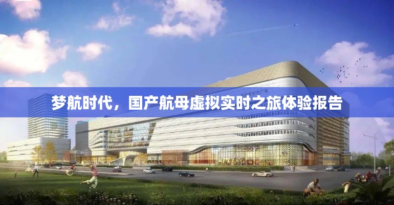 梦航时代,国产航母虚拟实时之旅体验报告
