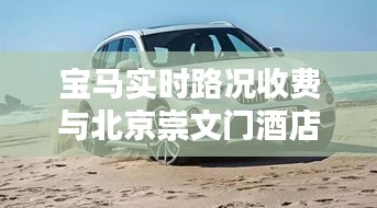 宝马实时路况收费与北京崇文门酒店价格深度解析