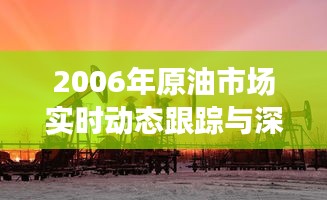 2006年原油市场实时动态跟踪与深度解读