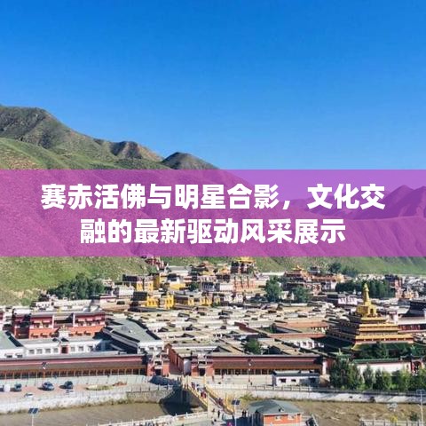 赛赤活佛与明星合影,文化交融的最新驱动风采展示