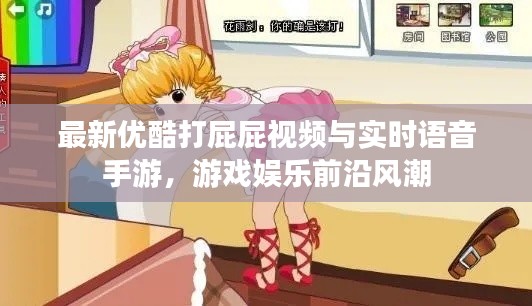 最新优酷打屁屁视频与实时语音手游，游戏娱乐前沿风潮