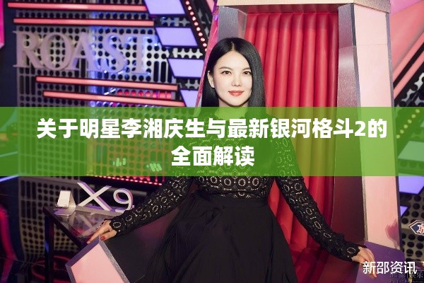 关于明星李湘庆生与最新银河格斗2的全面解读