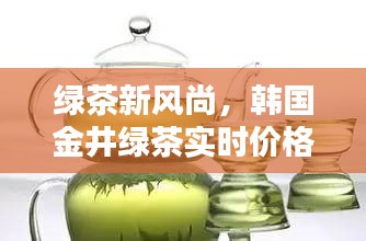 绿茶新风尚，韩国金井绿茶实时价格与友共议