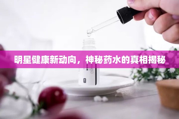 明星健康新动向,神秘药水的真相揭秘