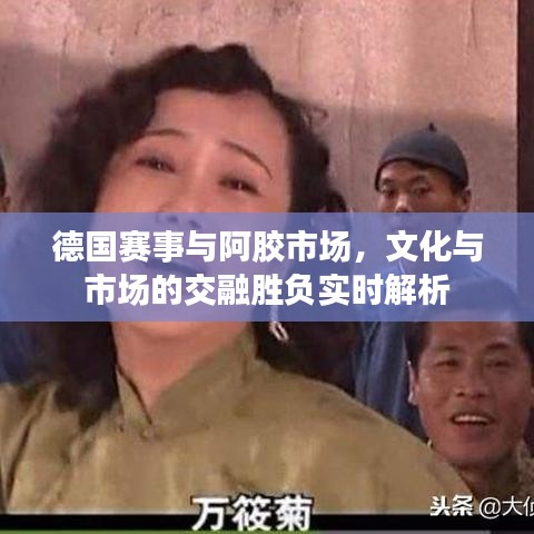 德国赛事与阿胶市场，文化与市场的交融胜负实时解析