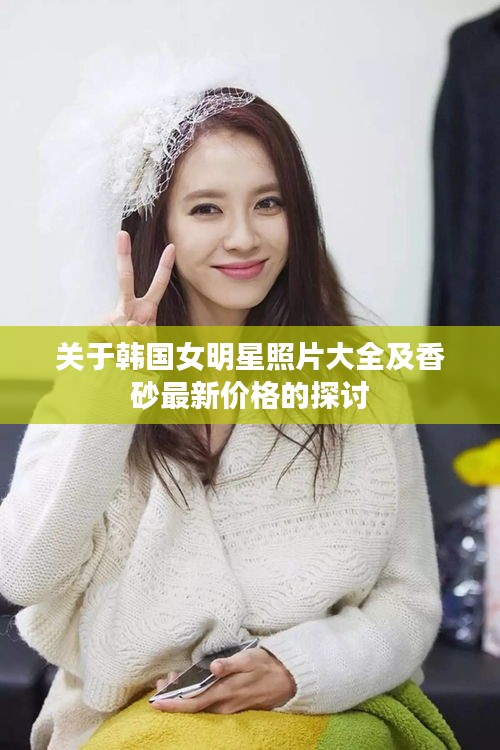 关于韩国女明星照片大全及香砂最新价格的探讨