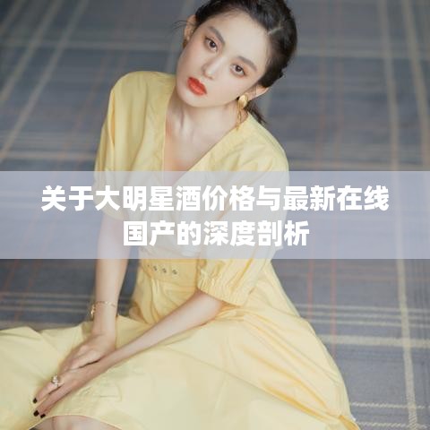 关于大明星酒价格与最新在线国产的深度剖析