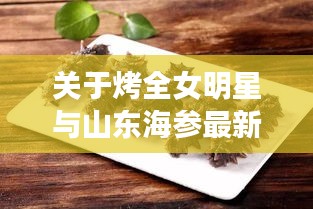 关于烤全女明星与山东海参最新的解析文章