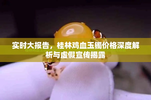 实时大报告，桂林鸡血玉镯价格深度解析与虚假宣传揭露