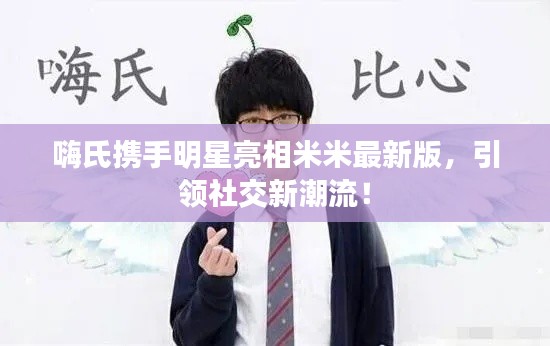 嗨氏携手明星亮相米米最新版，引领社交新潮流！