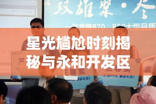 星光尴尬时刻揭秘与永和开发区科技人才热招，品质生活的便捷之选探索