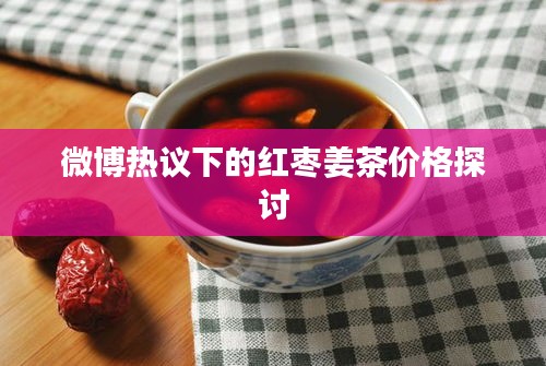 微博热议下的红枣姜茶价格探讨