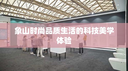 象山时尚品质生活的科技美学体验