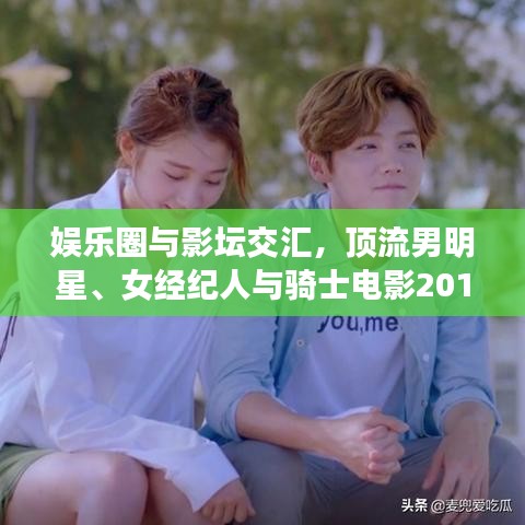 娱乐圈与影坛交汇,顶流男明星、女经纪人与骑士电影2018最新动态