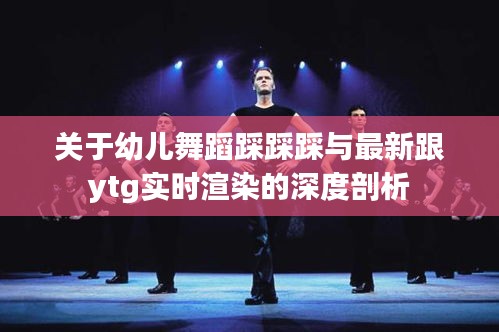 关于幼儿舞蹈踩踩踩与最新跟ytg实时渲染的深度剖析