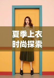 夏季上衣时尚探索,明星同款与维特拉最新售价的碰撞