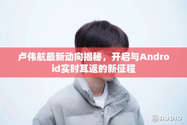 卢伟航最新动向揭秘，开启与Android实时耳返的新征程