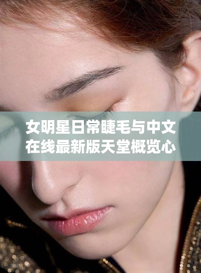 女明星日常睫毛与中文在线最新版天堂概览心得分享