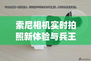 索尼相机实时拍照新体验与兵王罗铮最新动态，精彩不容错过！