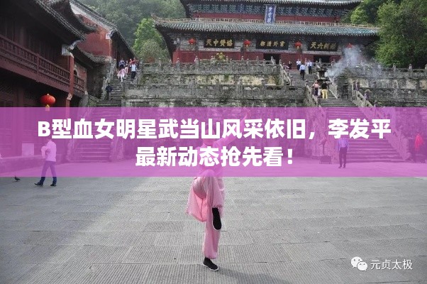 B型血女明星武当山风采依旧，李发平最新动态抢先看！