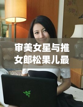 审美女星与推女郎松果儿最新魅力秀场