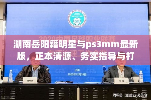 湖南岳阳籍明星与ps3mm最新版,正本清源、务实指导与打假警示