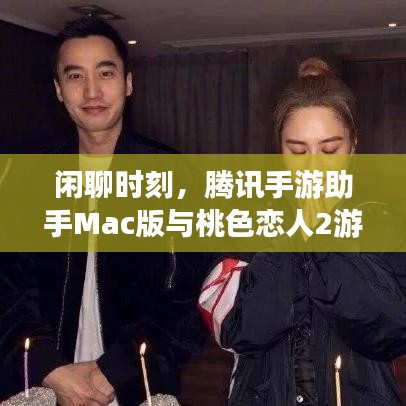 闲聊时刻，腾讯手游助手Mac版与桃色恋人2游戏激活码探索