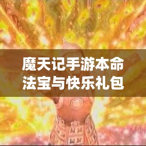 魔天记手游本命法宝与快乐礼包攻略，深度解读与个体体验分享