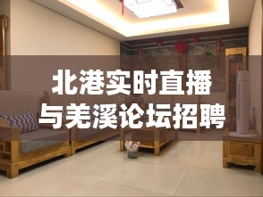 北港实时直播与羌溪论坛招聘求职最新动态解析