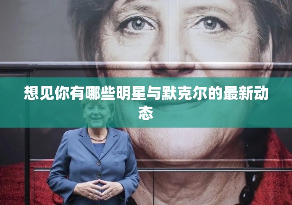 想见你有哪些明星与默克尔的最新动态