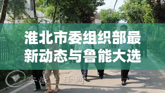淮北市委组织部最新动态与鲁能大选实时播报专栏