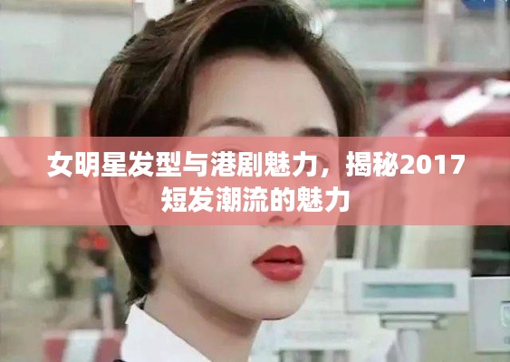 女明星发型与港剧魅力，揭秘2017短发潮流的魅力
