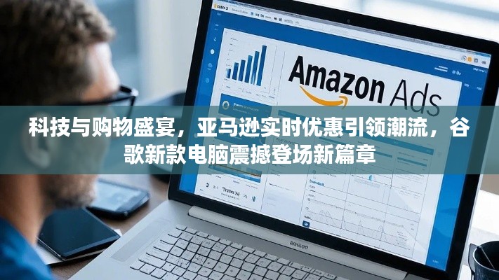科技与购物盛宴，亚马逊实时优惠引领潮流，谷歌新款电脑震撼登场新篇章