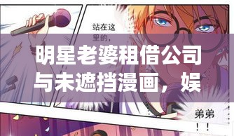 明星老婆租借公司与未遮挡漫画，娱乐产业的热议焦点