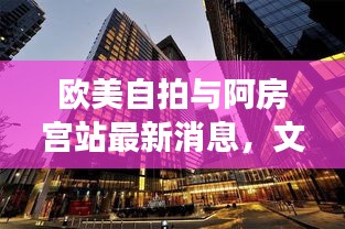 欧美自拍与阿房宫站最新消息，文化与科技交融的新篇章