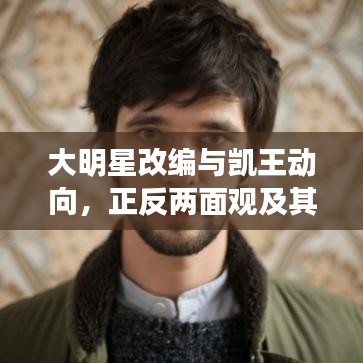 大明星改编与凯王动向，正反两面观及其平衡探讨