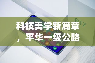 科技美学新篇章，平华一级公路最新动态与实时推送技术，便捷生活瞬间实现