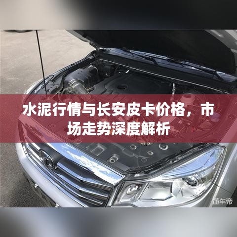水泥行情与长安皮卡价格，市场走势深度解析