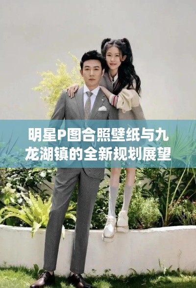 明星P图合照壁纸与九龙湖镇的全新规划展望