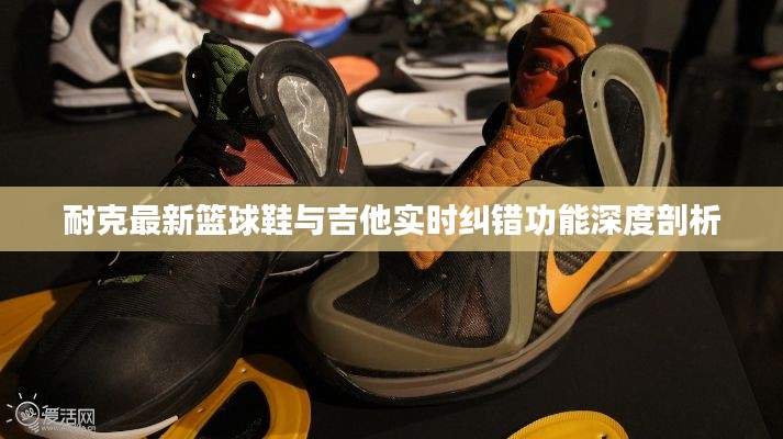 耐克最新篮球鞋与吉他实时纠错功能深度剖析