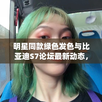明星同款绿色发色与比亚迪S7论坛最新动态,深度解析、应用指南与防范建议