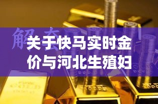 关于快马实时金价与河北生殖妇产医院价格的全面释义、深度解读及虚假宣传风险预警