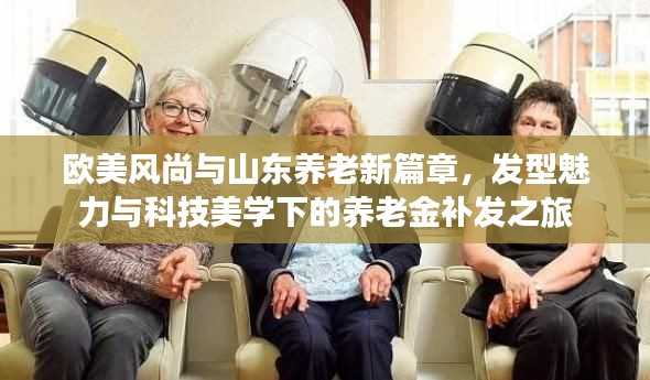 欧美风尚与山东养老新篇章,发型魅力与科技美学下的养老金补发之旅