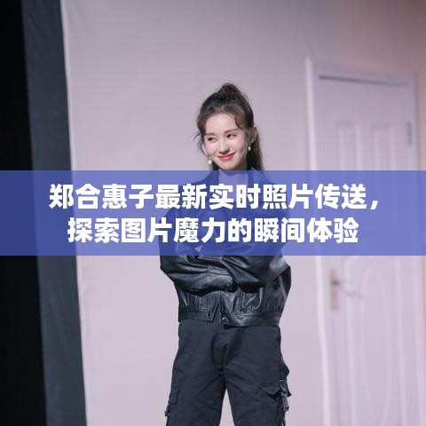 郑合惠子最新实时照片传送，探索图片魔力的瞬间体验