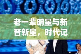 老一辈明星与新晋新星，时代记忆与新鲜风采的碰撞
