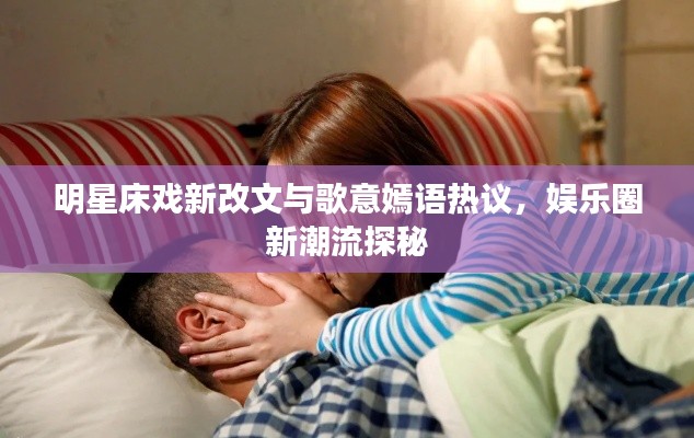明星床戏新改文与歌意嫣语热议，娱乐圈新潮流探秘