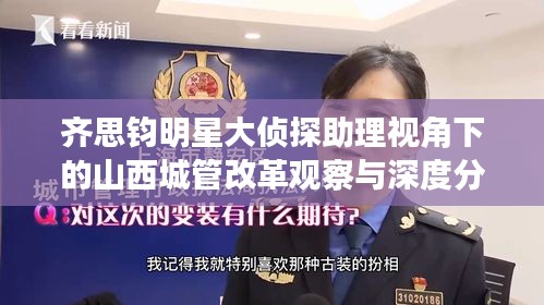 齐思钧明星大侦探助理视角下的山西城管改革观察与深度分析