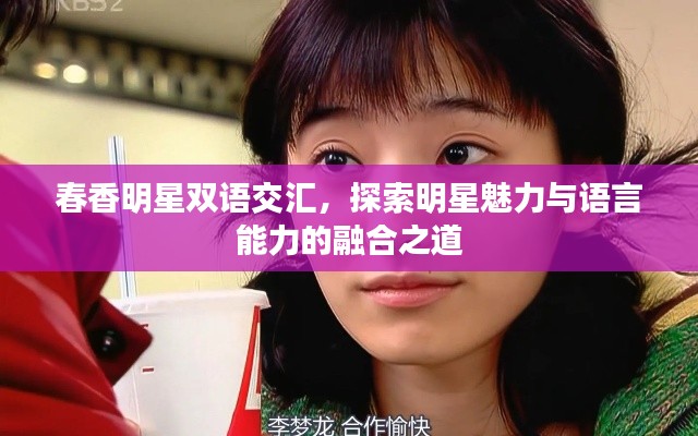 春香明星双语交汇,探索明星魅力与语言能力的融合之道