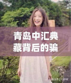 青岛中汇典藏背后的骗局迷雾,揭示细长眼女明星的牵连之谜