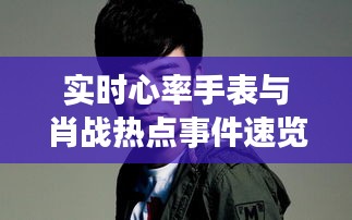 实时心率手表与肖战热点事件速览